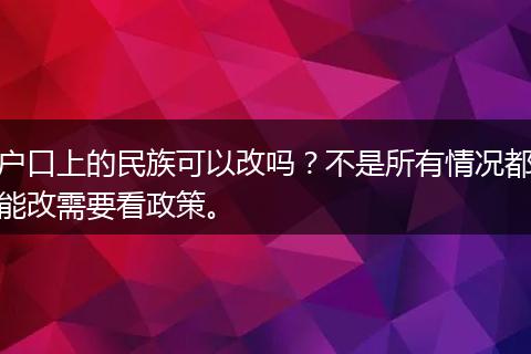 户口上的民族可以改吗？不是所有情况都能改需要看政策。