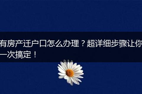 有房产迁户口怎么办理？超详细步骤让你一次搞定！