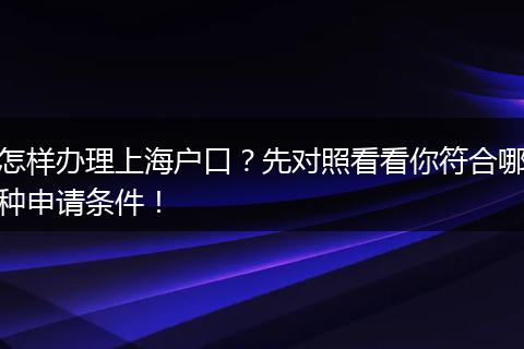 怎样办理上海户口？先对照看看你符合哪种申请条件！