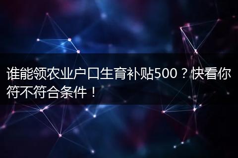 谁能领农业户口生育补贴500？快看你符不符合条件！