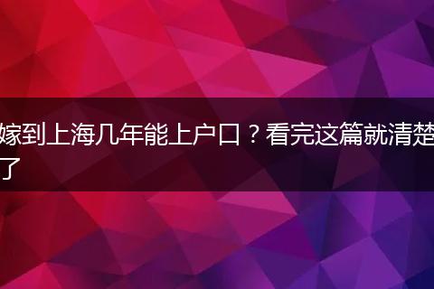 嫁到上海几年能上户口？看完这篇就清楚了