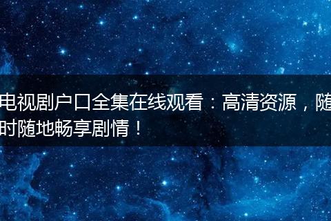 电视剧户口全集在线观看:高清资源,随时随地畅享剧情!
