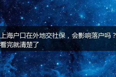 上海户口在外地交社保，会影响落户吗？看完就清楚了