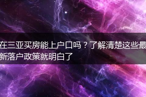 在三亚买房能上户口吗？了解清楚这些最新落户政策就明白了