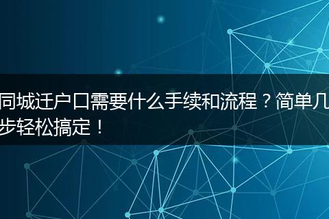 同城迁户口需要什么手续和流程？简单几步轻松搞定！