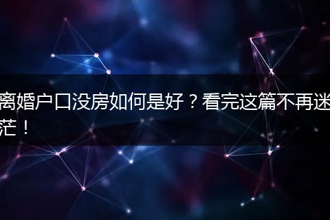 离婚户口没房如何是好？看完这篇不再迷茫！