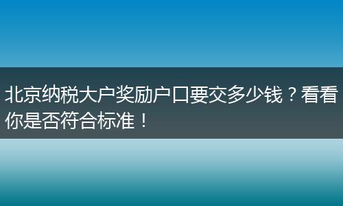 北京纳税大户奖励户口要交多少钱？看看你是否符合标准！