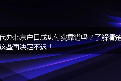 代办北京户口成功付费靠谱吗？了解清楚这些再决定不迟！