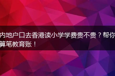 内地户口去香港读小学学费贵不贵？帮你算笔教育账！