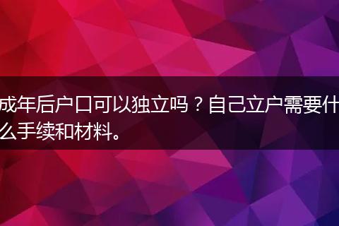 成年后户口可以独立吗？自己立户需要什么手续和材料。