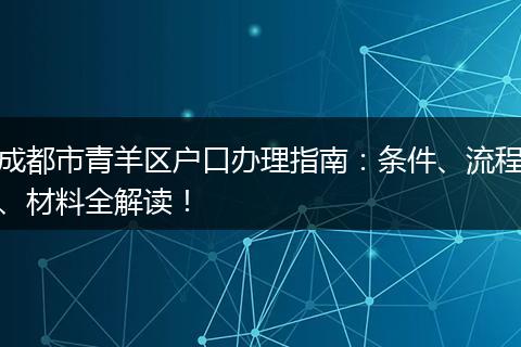 成都市青羊区户口办理指南：条件、流程、材料全解读！
