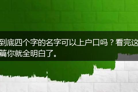 到底四个字的名字可以上户口吗？看完这篇你就全明白了。