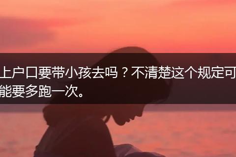上户口要带小孩去吗？不清楚这个规定可能要多跑一次。