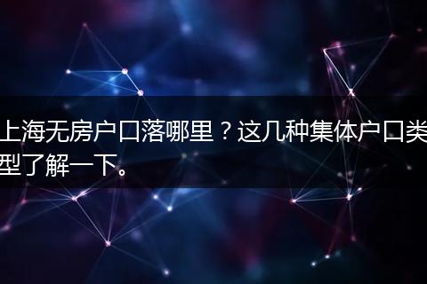 上海无房户口落哪里？这几种集体户口类型了解一下。