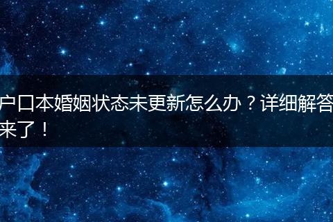 户口本婚姻状态未更新怎么办?详细解答来了!