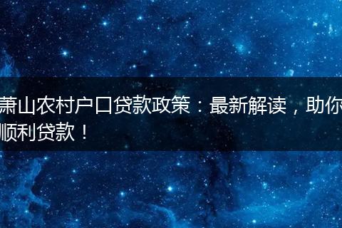 萧山农村户口贷款政策：最新解读，助你顺利贷款！