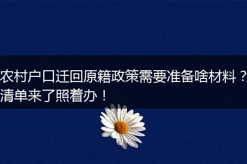 农村户口迁回原籍政策需要准备啥材料？清单来了照着办！