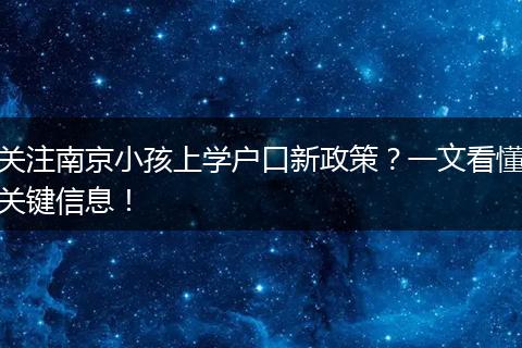 关注南京小孩上学户口新政策？一文看懂关键信息！