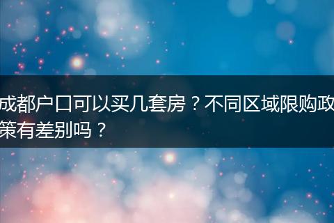 成都户口可以买几套房？不同区域限购政策有差别吗？