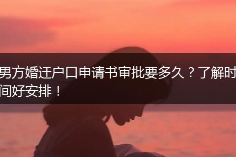 男方婚迁户口申请书审批要多久？了解时间好安排！