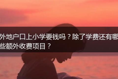 外地户口上小学要钱吗？除了学费还有哪些额外收费项目？