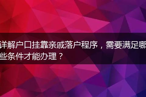 详解户口挂靠亲戚落户程序，需要满足哪些条件才能办理？