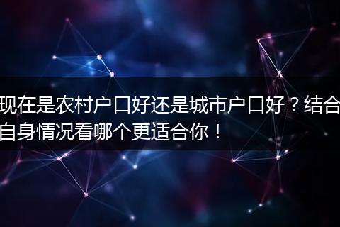 现在是农村户口好还是城市户口好？结合自身情况看哪个更适合你！
