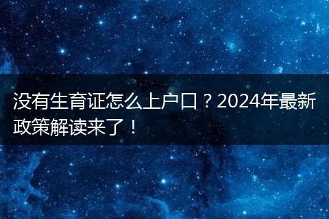 没有生育证怎么上户口？2024年最新政策解读来了！