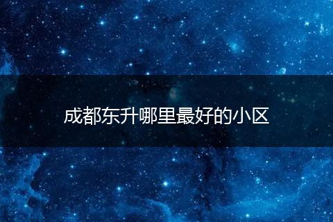 成都东升哪里最好的小区