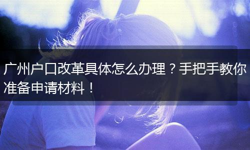 广州户口改革具体怎么办理?手把手教你准备申请材料!