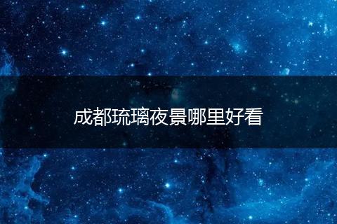 成都琉璃夜景哪里好看