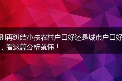 别再纠结小孩农村户口好还是城市户口好，看这篇分析就懂！