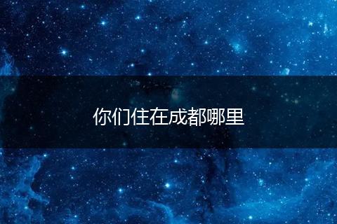 你们住在成都哪里
