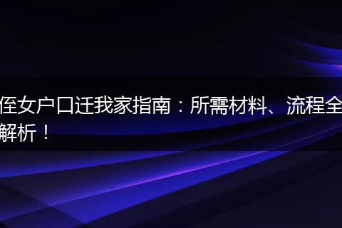 侄女户口迁我家指南：所需材料、流程全解析！