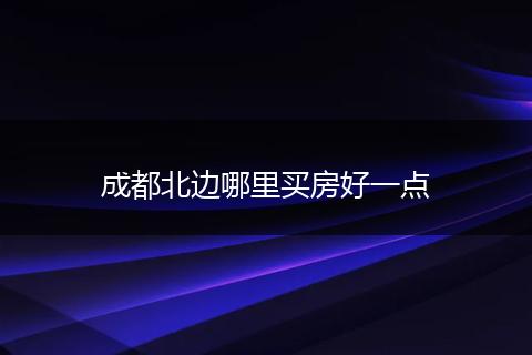 成都北边哪里买房好一点