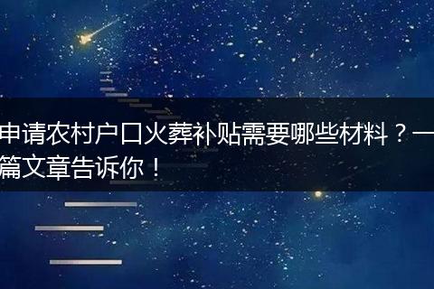 申请农村户口火葬补贴需要哪些材料？一篇文章告诉你！
