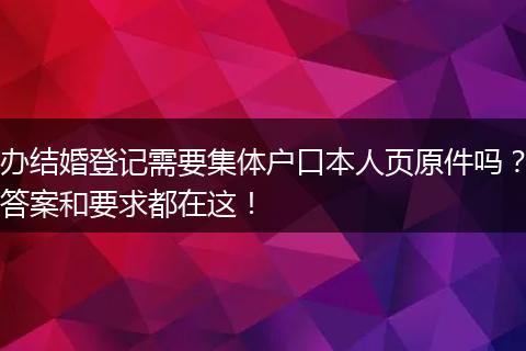 办结婚登记需要集体户口本人页原件吗？答案和要求都在这！