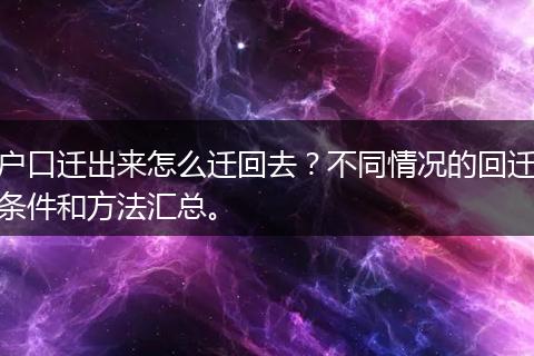 户口迁出来怎么迁回去？不同情况的回迁条件和方法汇总。