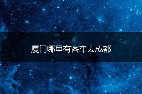 厦门哪里有客车去成都