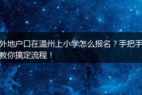 外地户口在温州上小学怎么报名？手把手教你搞定流程！