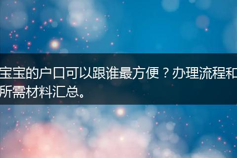 宝宝的户口可以跟谁最方便?办理流程和所需材料汇总。