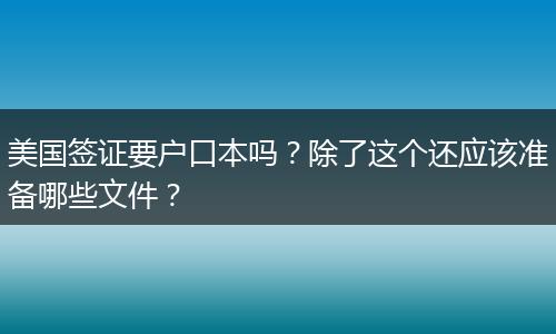 美国签证要户口本吗?除了这个还应该准备哪些文件?