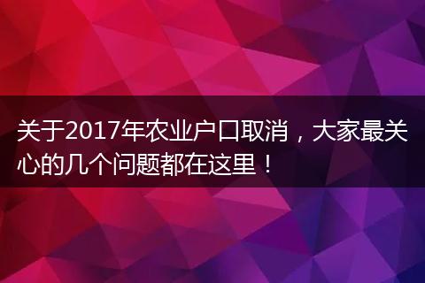 关于2017年农业户口取消，大家最关心的几个问题都在这里！