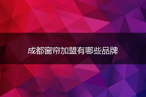 成都窗帘加盟有哪些品牌