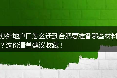 办外地户口怎么迁到合肥要准备哪些材料?这份清单建议收藏!