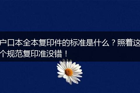 户口本全本复印件的标准是什么？照着这个规范复印准没错！