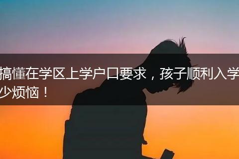 搞懂在学区上学户口要求，孩子顺利入学少烦恼！