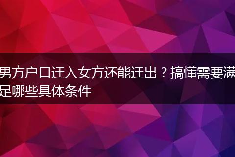 男方户口迁入女方还能迁出？搞懂需要满足哪些具体条件