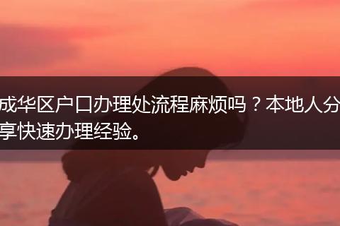 成华区户口办理处流程麻烦吗？本地人分享快速办理经验。