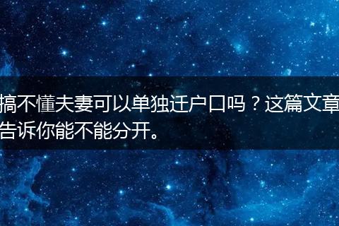 搞不懂夫妻可以单独迁户口吗？这篇文章告诉你能不能分开。
